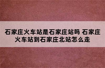 石家庄火车站是石家庄站吗 石家庄火车站到石家庄北站怎么走